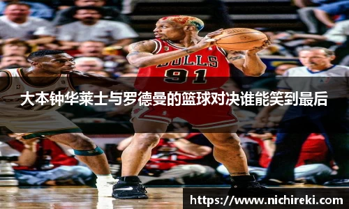 beats365大本钟华莱士与罗德曼的篮球对决谁能笑到最后